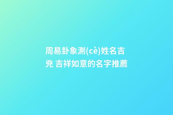 周易卦象測(cè)姓名吉兇 吉祥如意的名字推薦